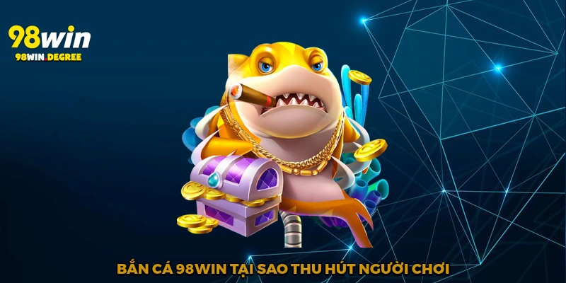 Bắn cá 98Win tại sao thu hút người chơi?