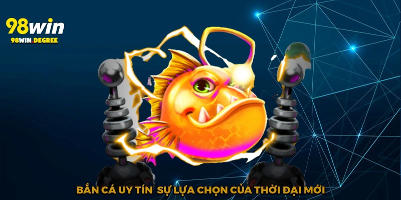 Bắn Cá Uy Tín – Trải Nghiệm Đáng Tin Cậy Tại 98Win 4 Bắn cá uy tín - Sự lựa chọn của thời đại mới