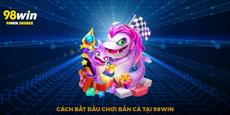 Bắn Cá Ăn Tiền - Tận Hưởng Giải Trí Rinh Tiền Thật Với 98Win 3 Cách bắt đầu chơi bắn cá tại 98Win