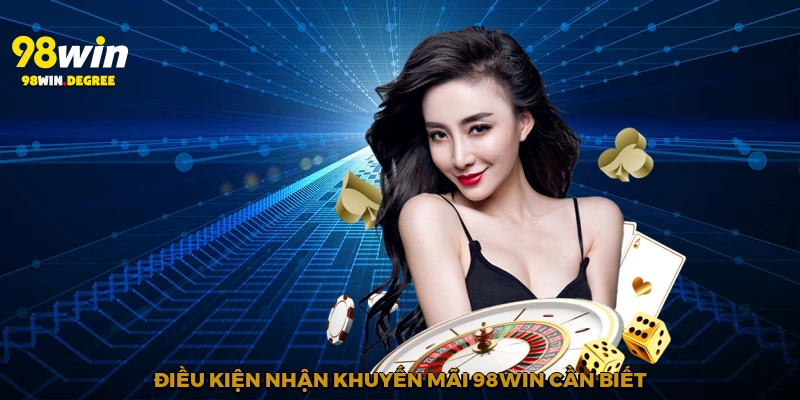 Khuyến Mãi 98Win - Cơ Hội Nhận Thưởng Khủng Mọi Người Ơi! 2 Điều kiện nhận khuyến mãi 98win cần biết