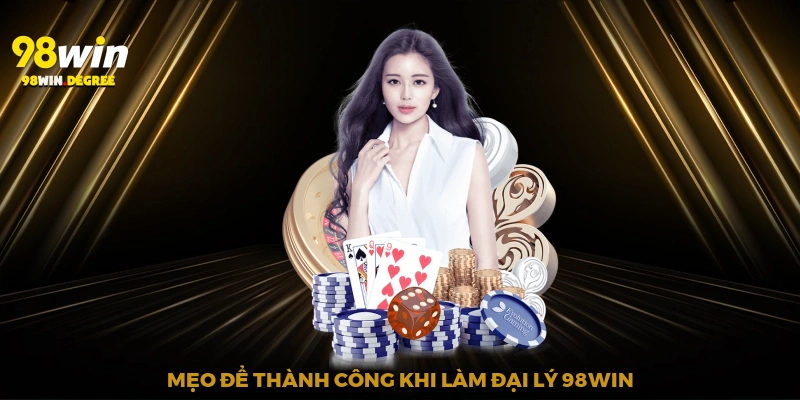 Đại Lý 98Win - Hợp Tác Để Cùng Thành Danh 3 Mẹo để thành công khi làm đại lý 98Win