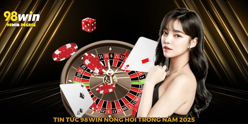 Tin tức 98Win nóng hổi trong năm 2025